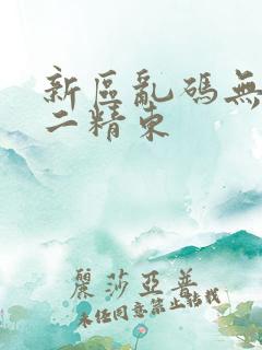 新区乱码无人区二精东