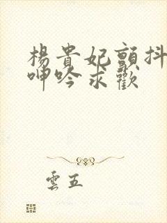 杨贵妃颤抖双乳呻吟求欢