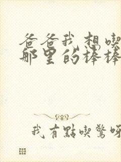 爸爸我想吃你的那里的棒棒糖