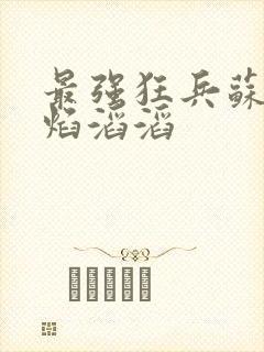 最强狂兵苏锐烈焰滔滔