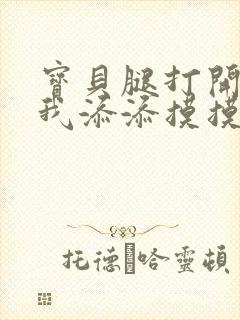 宝贝腿打开点让我添添摸摸免费