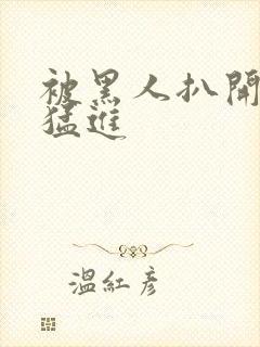 被黑人扒开双腿猛进