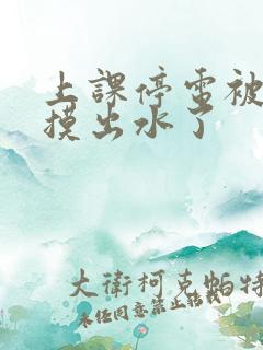 上课停电被同学摸出水了