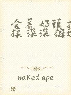 含着 奶头 搓揉 深深 挺进