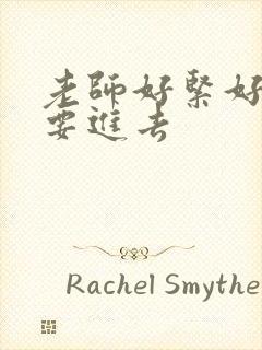 老师好紧好滑我要进去