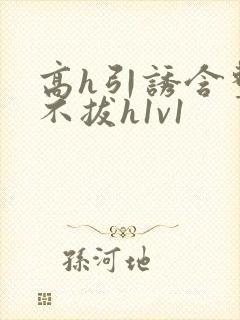 高h引诱含整夜不拔h1v1