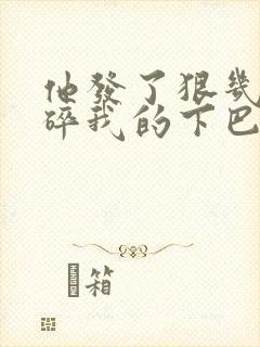 他发了狠几乎捏碎我的下巴