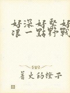 好深好紧好爽再浪一点野战公园