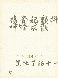 杨贵妃颤抖双乳呻吟求欢