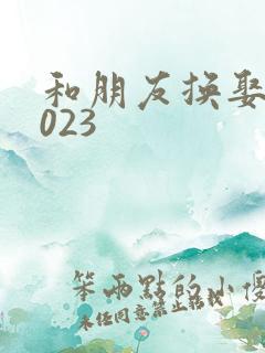 和朋友换娶妻2023