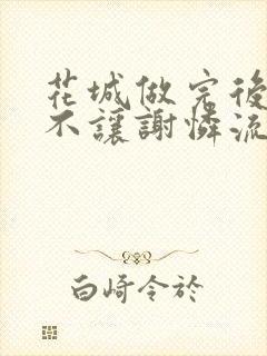 花城做完后堵上不让谢怜流出