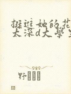 挺进她的花苞啊太深d大学生小说