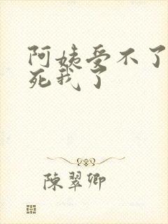 阿姨受不了你搞死我了