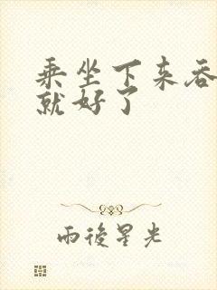 乘坐下来吞下去就好了