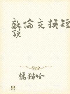 敌伦交换短篇小说