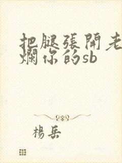 把腿张开老子臊烂你的sb