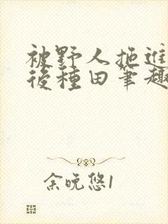 被野人拖进山洞后种田笔趣阁