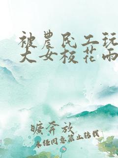 被农民工玩的四大女校花雨薇