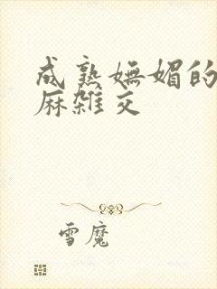 成熟妩媚的浪麻麻杂交