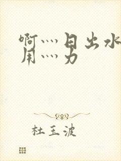 啊灬日出水了灬用灬力