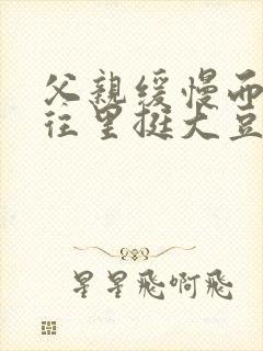 父亲缓慢而有力往里挺大豆行情网