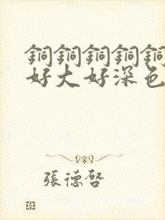 铜铜铜铜铜铜～好大好深色板