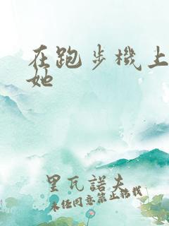 在跑步机上要了她