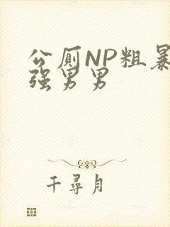 公厕NP粗暴H强男男