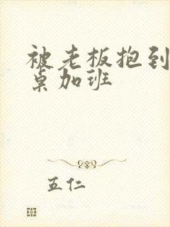 被老板抱到办公桌加班