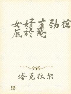 女婿有劲枪枪到底于飞