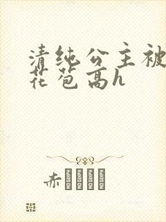 清纯公主被迫开花苞高h