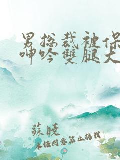 男总裁被保镖c呻吟双腿大张bl