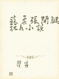 苏柔张开腿任人玩h小说