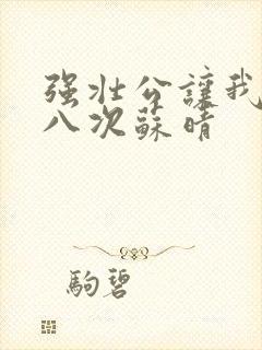 强壮公让我高潮八次苏晴