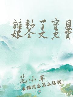 谁动了宝贝的嫡娘全文免费阅读