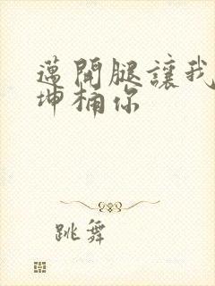迈开腿让我的坤坤桶你