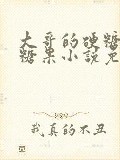 大哥的硬糖消灭糖果小说免费阅读