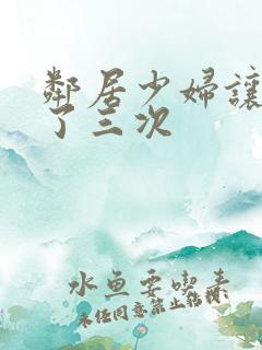 邻居少妇让我爽了三次