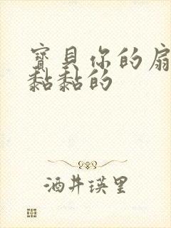 宝贝你的扇贝肉黏黏的