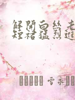 解开白丝老师的短裙猛烈进入