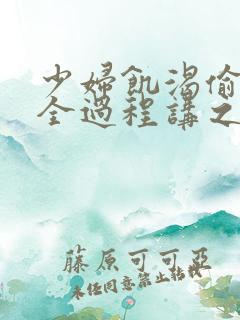 少妇饥渴偷公乱全过程讲之本