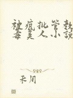 被疯批管教的恶毒美人小说