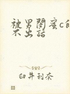 被男闺蜜c的说不出话