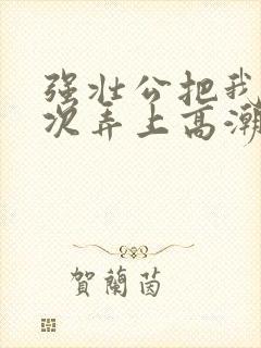 强壮公把我一次次弄上高潮