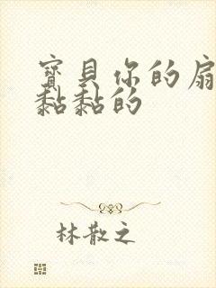 宝贝你的扇贝肉黏黏的