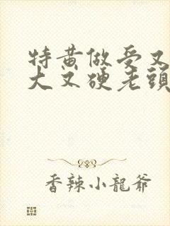 特黄做受又粗又大又硬老头