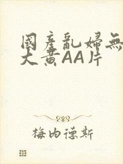 国产乱妇无乱码大黄AA片