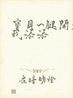 宝贝~腿开大点我添添