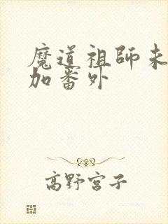 魔道祖师未删减加番外