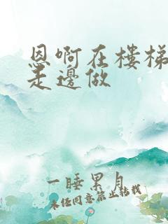 恩啊在楼梯上边走边做